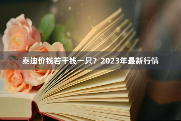 泰迪价钱若干钱一只？2023年最新行情
